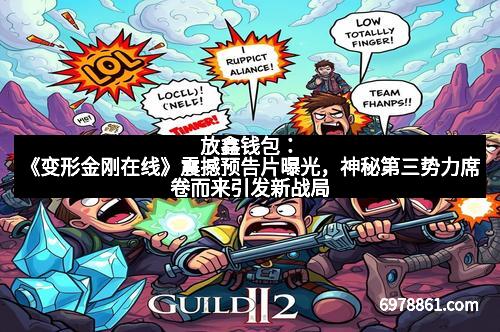 放鑫钱包：《变形金刚在线》震撼预告片曝光，神秘第三势力席卷而来引发新战局