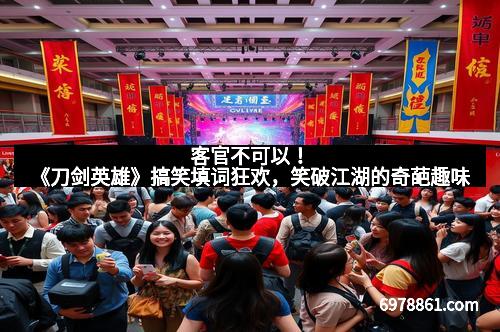 客官不可以！《刀剑英雄》搞笑填词狂欢，笑破江湖的奇葩趣味